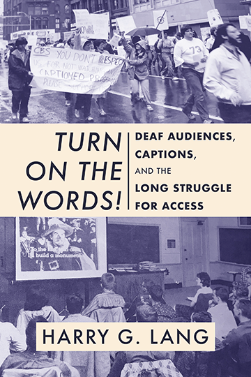 Top of cover is photo of people marching down the street during a CBS protest in Rochester, NY. Below the photo is the title and subtitle: Turn on the Words! Deaf Audiences, Captions, and the Long Struggle for Access. Below the title is a photo of students sitting in rows in a classroom with their backs to the camera. They are watching a captioned film on a projector screen. Superimposed on the classroom image is the author’s name: Harry G. Lang